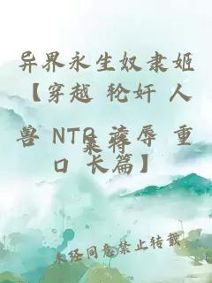 异界永生奴隶姬【穿越 轮奸 人兽 NTR 淩辱 重口 长篇】